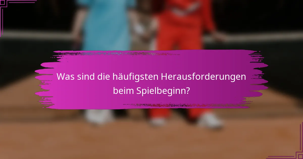 Was sind die häufigsten Herausforderungen beim Spielbeginn?